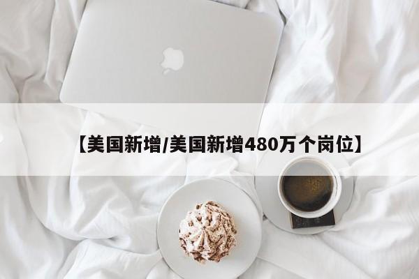 【美国新增/美国新增480万个岗位】