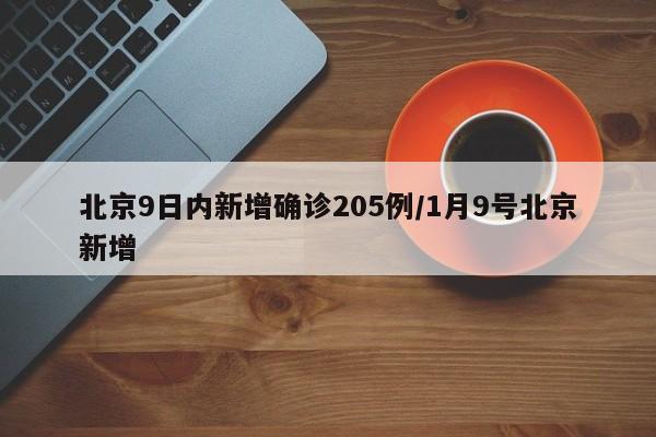 北京9日内新增确诊205例/1月9号北京新增