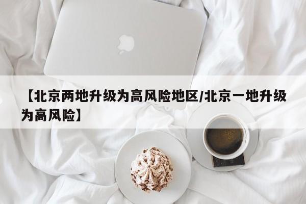 【北京两地升级为高风险地区/北京一地升级为高风险】