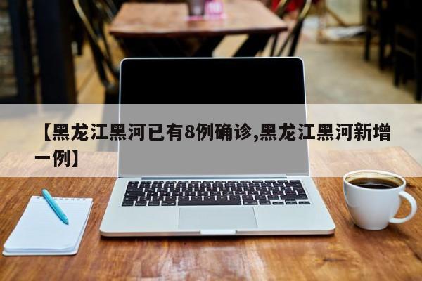 【黑龙江黑河已有8例确诊,黑龙江黑河新增一例】