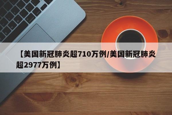 【美国新冠肺炎超710万例/美国新冠肺炎超2977万例】