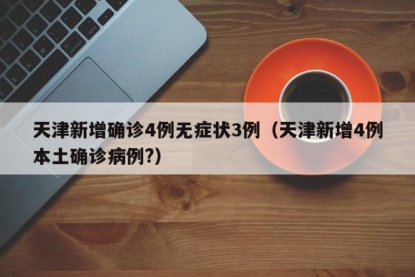 天津新增确诊4例无症状3例（天津新增4例本土确诊病例?）