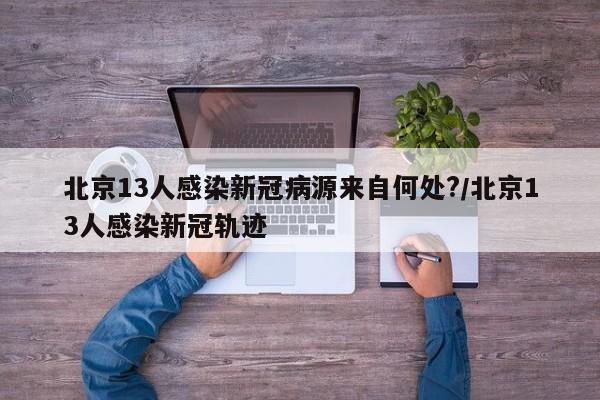 北京13人感染新冠病源来自何处?/北京13人感染新冠轨迹