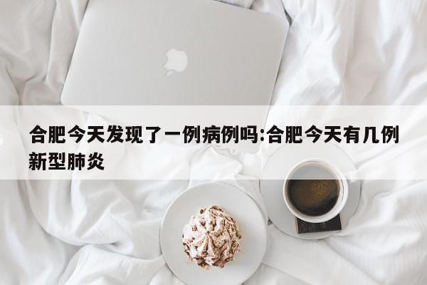 合肥今天发现了一例病例吗:合肥今天有几例新型肺炎