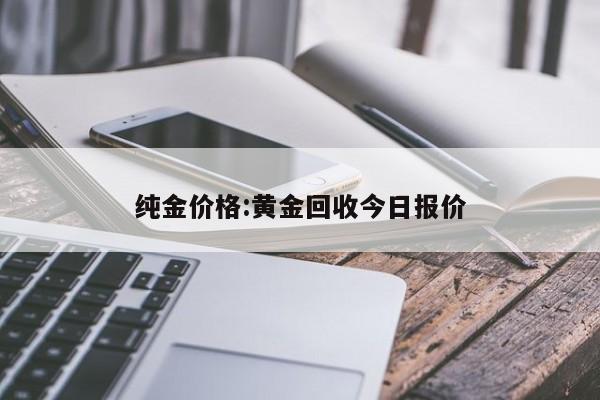 纯金价格:黄金回收今日报价