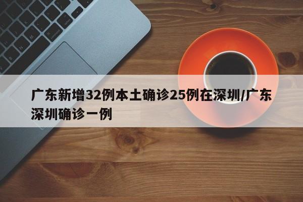 广东新增32例本土确诊25例在深圳/广东深圳确诊一例