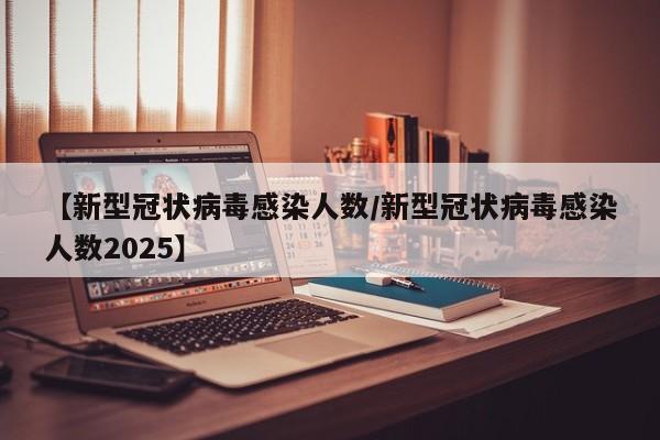 【新型冠状病毒感染人数/新型冠状病毒感染人数2025】