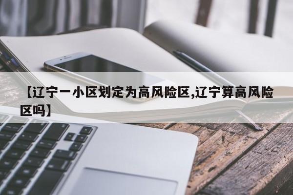 【辽宁一小区划定为高风险区,辽宁算高风险区吗】