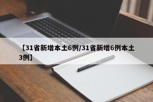 【31省新增本土6例/31省新增6例本土3例】