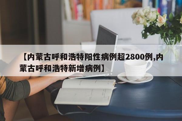 【内蒙古呼和浩特阳性病例超2800例,内蒙古呼和浩特新增病例】
