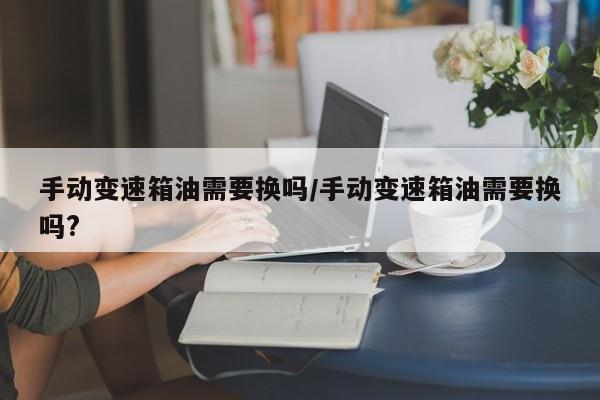 手动变速箱油需要换吗/手动变速箱油需要换吗?