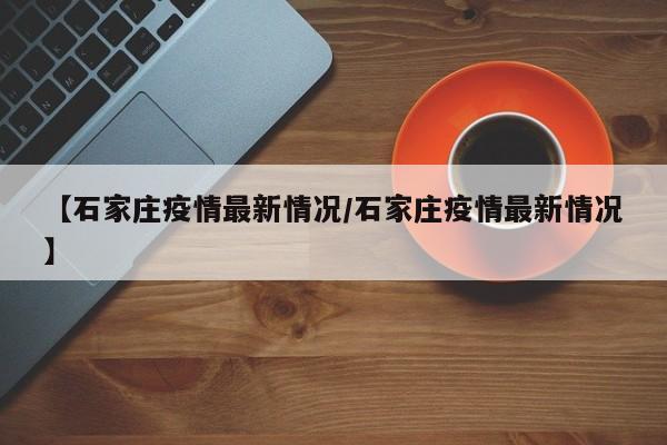 【石家庄疫情最新情况/石家庄疫情最新情况】