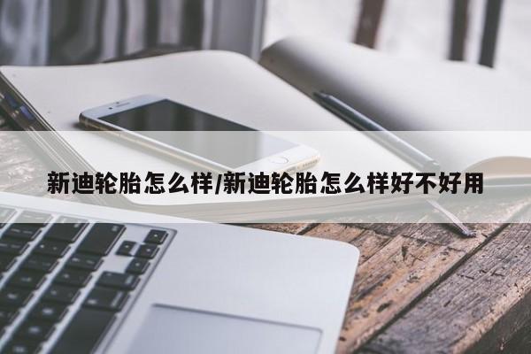 新迪轮胎怎么样/新迪轮胎怎么样好不好用