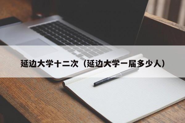 延边大学十二次（延边大学一届多少人）