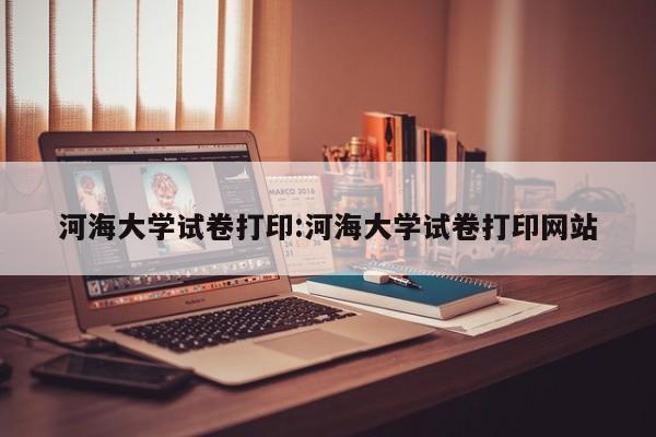 河海大学试卷打印:河海大学试卷打印网站